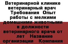 Ветеринарной клинике ветеринарный врач. Требования:-Опыт работы с мелкими домашними животными в должности ветеринарного врача от 2 лет › Название организации ­ Компания-работодатель › Отрасль предприятия ­ Другое › Минимальный оклад ­ 60 000 - Все города Работа » Вакансии   . Адыгея респ.,Адыгейск г.